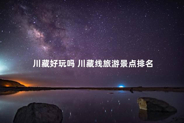 川藏好玩吗 川藏线旅游景点排名